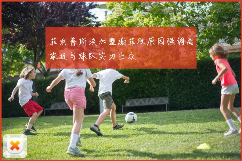 菲利普斯谈加盟谢菲联原因强调离家近与球队实力出众