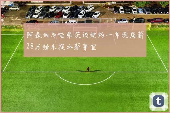 阿森纳与哈弗茨谈续约一年现周薪28万镑未提加薪事宜