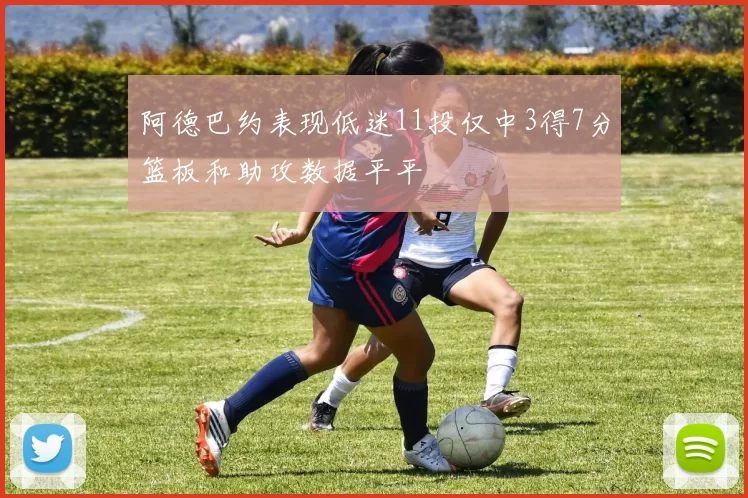 阿德巴约表现低迷11投仅中3得7分篮板和助攻数据平平