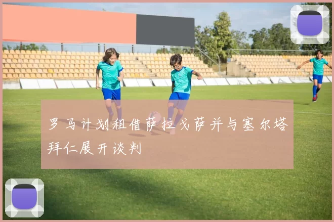 罗马计划租借萨拉戈萨并与塞尔塔拜仁展开谈判