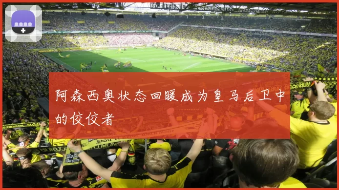 阿森西奥状态回暖成为皇马后卫中的佼佼者