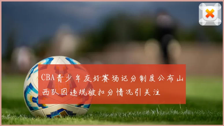 CBA青少年友好赛场记分制度公布山西队因违规被扣分情况引关注
