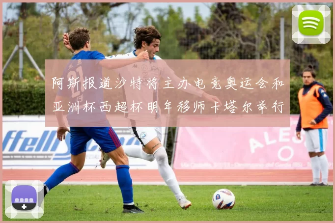 阿斯报道沙特将主办电竞奥运会和亚洲杯西超杯明年移师卡塔尔举行